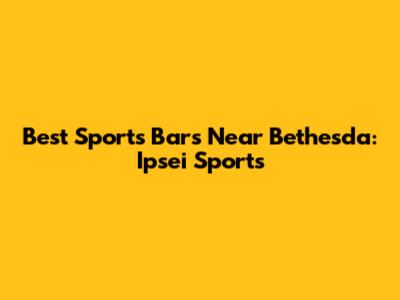 Best Sports Bars Near Bethesda: Ipsei Sports