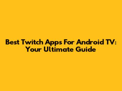 Best Twitch Apps For Android TV: Your Ultimate Guide