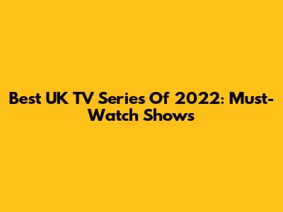 Best UK TV Series Of 2022: Must-Watch Shows