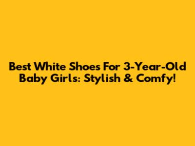 Best White Shoes For 3-Year-Old Baby Girls: Stylish & Comfy!