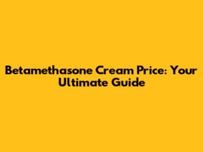 Betamethasone Cream Price: Your Ultimate Guide