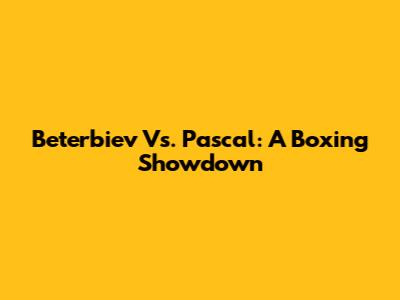 Beterbiev Vs. Pascal: A Boxing Showdown