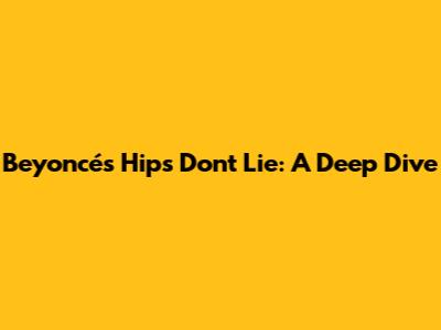 Beyoncé's Hips Don't Lie: A Deep Dive