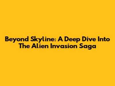 Beyond Skyline: A Deep Dive Into The Alien Invasion Saga
