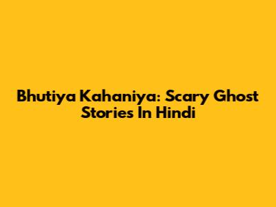 Bhutiya Kahaniya: Scary Ghost Stories In Hindi