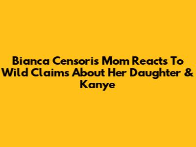 Bianca Censori's Mom Reacts To Wild Claims About Her Daughter & Kanye