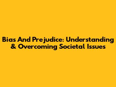 Bias And Prejudice: Understanding & Overcoming Societal Issues