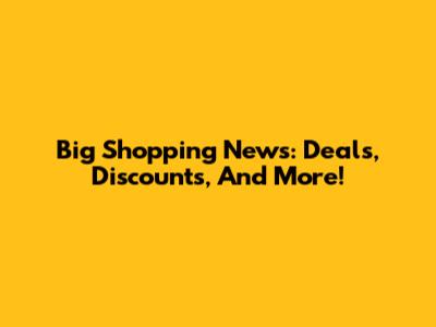 Big Shopping News: Deals, Discounts, And More!