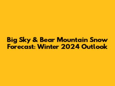 Big Sky & Bear Mountain Snow Forecast: Winter 2024 Outlook