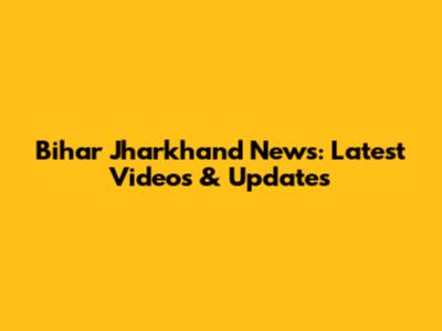 Bihar Jharkhand News: Latest Videos & Updates
