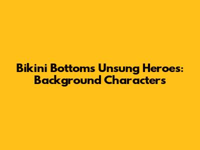 Bikini Bottom's Unsung Heroes: Background Characters