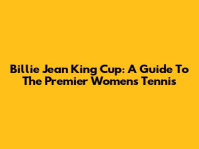 Billie Jean King Cup: A Guide To The Premier Women's Tennis
