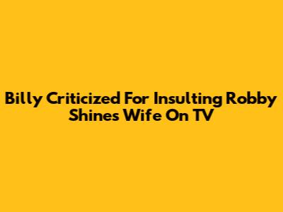 Billy Criticized For Insulting Robby Shine's Wife On TV