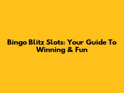 Bingo Blitz Slots: Your Guide To Winning & Fun
