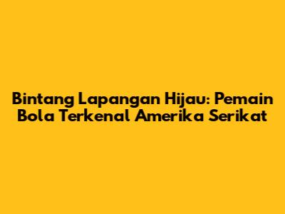 Bintang Lapangan Hijau: Pemain Bola Terkenal Amerika Serikat