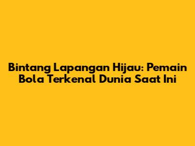 Bintang Lapangan Hijau: Pemain Bola Terkenal Dunia Saat Ini