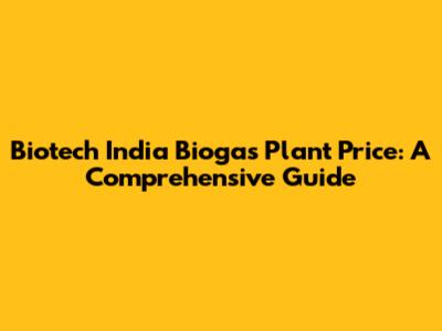 Biotech India Biogas Plant Price: A Comprehensive Guide