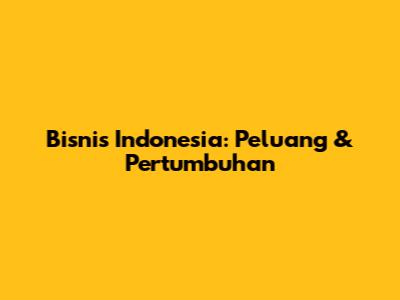 Bisnis Indonesia: Peluang & Pertumbuhan