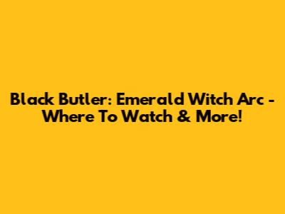 Black Butler: Emerald Witch Arc - Where To Watch & More!