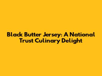Black Butter Jersey: A National Trust Culinary Delight