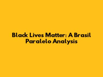 Black Lives Matter: A Brasil Paralelo Analysis