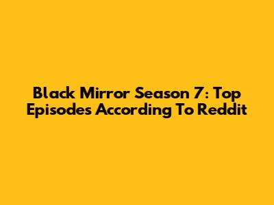 Black Mirror Season 7: Top Episodes According To Reddit