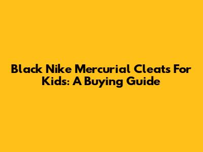 Black Nike Mercurial Cleats For Kids: A Buying Guide