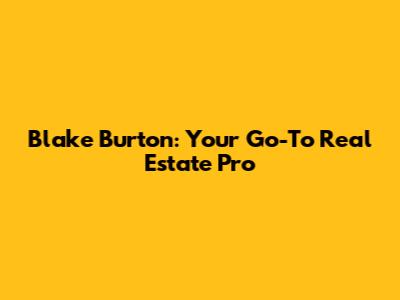 Blake Burton: Your Go-To Real Estate Pro