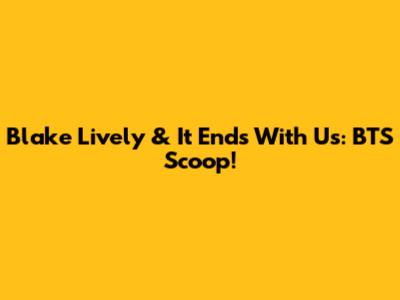 Blake Lively & It Ends With Us: BTS Scoop!