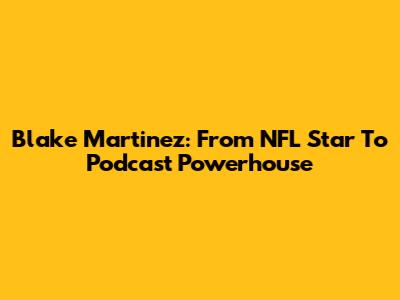 Blake Martinez: From NFL Star To Podcast Powerhouse