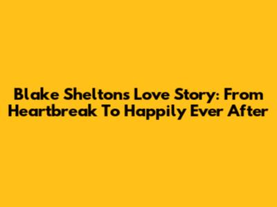 Blake Shelton's Love Story: From Heartbreak To Happily Ever After