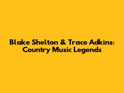 Blake Shelton & Trace Adkins: Country Music Legends