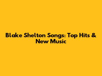 Blake Shelton Songs: Top Hits & New Music