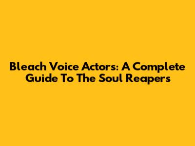 Bleach Voice Actors: A Complete Guide To The Soul Reapers
