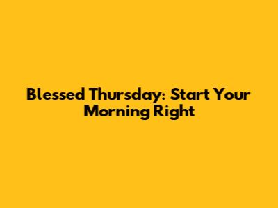 Blessed Thursday: Start Your Morning Right