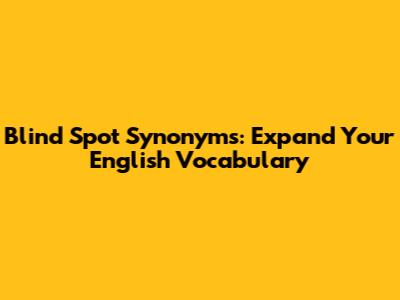 Blind Spot Synonyms: Expand Your English Vocabulary