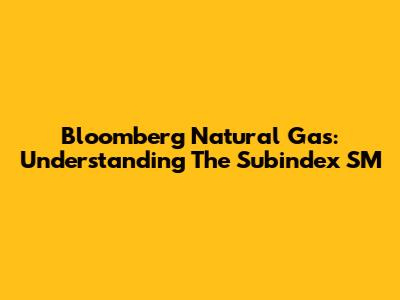 Bloomberg Natural Gas: Understanding The Subindex SM