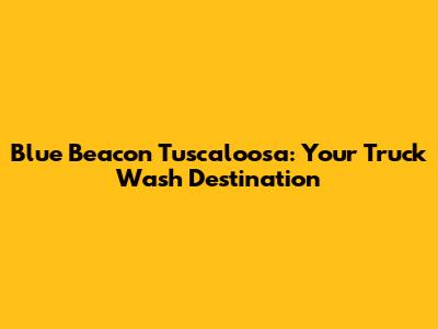 Blue Beacon Tuscaloosa: Your Truck Wash Destination