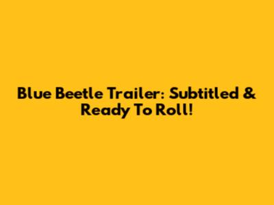 Blue Beetle Trailer: Subtitled & Ready To Roll!