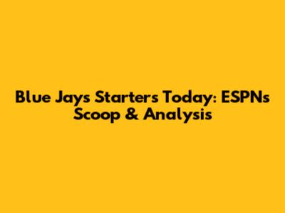 Blue Jays Starters Today: ESPN's Scoop & Analysis