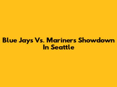 Blue Jays Vs. Mariners Showdown In Seattle