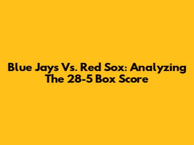 Blue Jays Vs. Red Sox: Analyzing The 28-5 Box Score