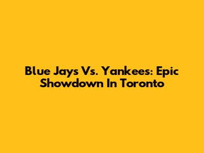 Blue Jays Vs. Yankees: Epic Showdown In Toronto