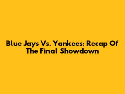 Blue Jays Vs. Yankees: Recap Of The Final Showdown