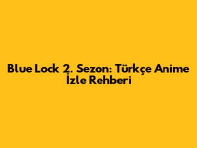 Blue Lock 2. Sezon: Türkçe Anime İzle Rehberi