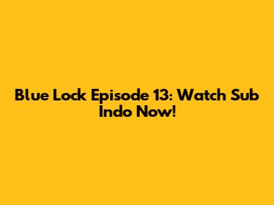 Blue Lock Episode 13: Watch Sub Indo Now!