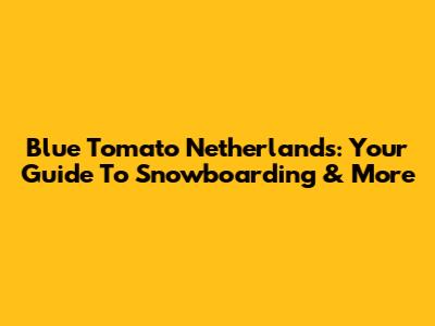 Blue Tomato Netherlands: Your Guide To Snowboarding & More