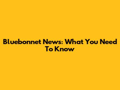 Bluebonnet News: What You Need To Know