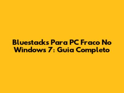 Bluestacks Para PC Fraco No Windows 7: Guia Completo