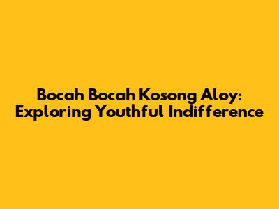 Bocah Bocah Kosong Aloy: Exploring Youthful Indifference